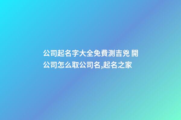 公司起名字大全免費測吉兇 開公司怎么取公司名,起名之家